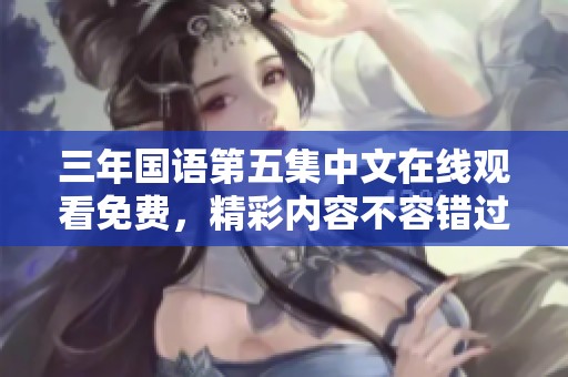 三年国语第五集中文在线观看免费，精彩内容不容错过！