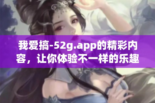 我爱搞-52g.app的精彩内容，让你体验不一样的乐趣与惊喜