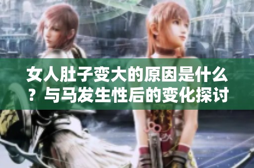 女人肚子变大的原因是什么？与马发生性后的变化探讨