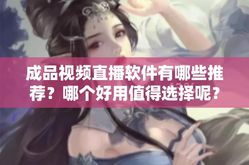 成品视频直播软件有哪些推荐？哪个好用值得选择呢？