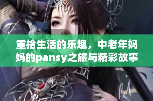 重拾生活的乐趣，中老年妈妈的pansy之旅与精彩故事