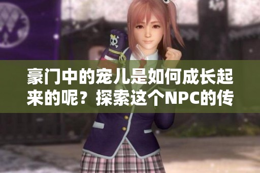 豪门中的宠儿是如何成长起来的呢？探索这个NPC的传奇故事与魅力。