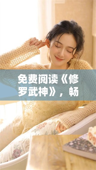 免费阅读《修罗武神》，畅享精彩故事的奇幻之旅！