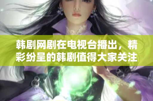 韩剧网剧在电视台播出，精彩纷呈的韩剧值得大家关注与期待！