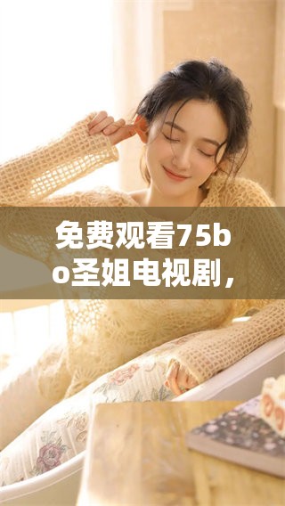 免费观看75bo圣姐电视剧，满十八岁以上的观众都可以观看！