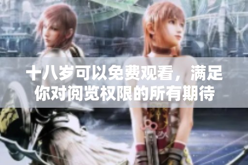 十八岁可以免费观看，满足你对阅览权限的所有期待