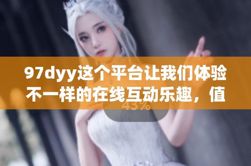 97dyy这个平台让我们体验不一样的在线互动乐趣，值得一试！
