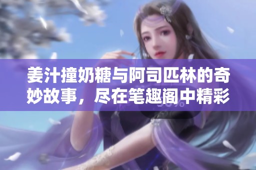 姜汁撞奶糖与阿司匹林的奇妙故事，尽在笔趣阁中精彩呈现