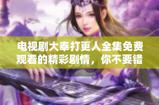 电视剧大奉打更人全集免费观看的精彩剧情，你不要错过了！