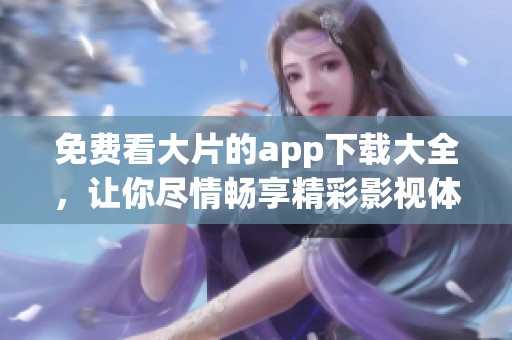 免费看大片的app下载大全，让你尽情畅享精彩影视体验