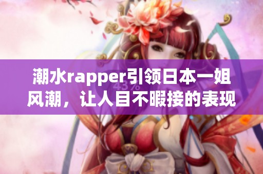 潮水rapper引领日本一姐风潮，让人目不暇接的表现令人惊艳