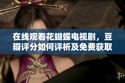 在线观看花蝴蝶电视剧，豆瓣评分如何评析及免费获取方式详解