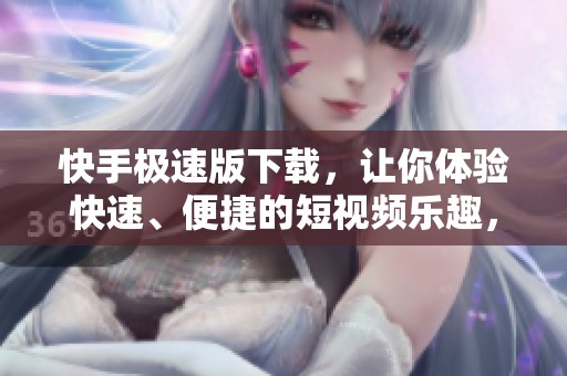 快手极速版下载，让你体验快速、便捷的短视频乐趣，尽在掌握之中