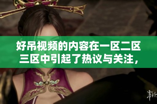 好吊视频的内容在一区二区三区中引起了热议与关注，值得一看！