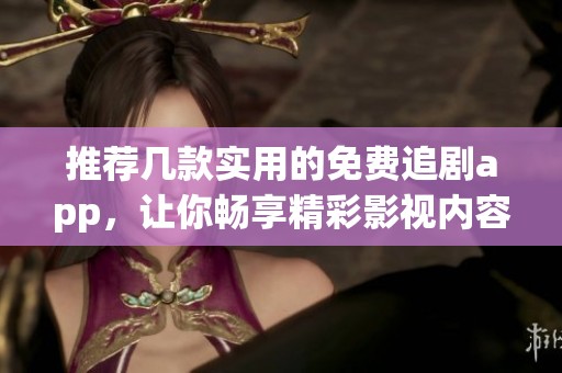 推荐几款实用的免费追剧app，让你畅享精彩影视内容