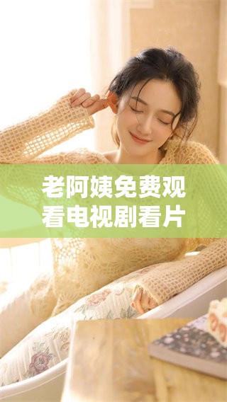 老阿姨免费观看电视剧看片，一起享受精彩内容吧！