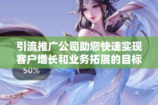 引流推广公司助您快速实现客户增长和业务拓展的目标
