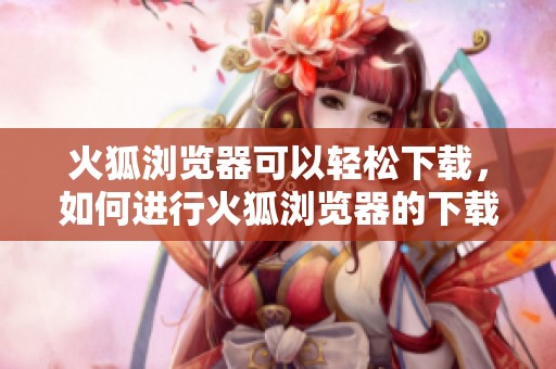 火狐浏览器可以轻松下载，如何进行火狐浏览器的下载步骤详解
