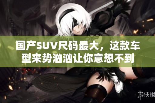 国产SUV尺码最大，这款车型来势汹汹让你意想不到