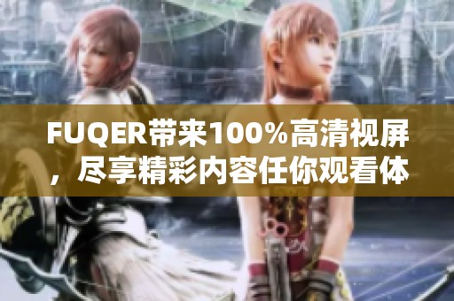 FUQER带来100%高清视屏，尽享精彩内容任你观看体验。