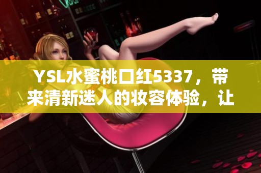 YSL水蜜桃口红5337，带来清新迷人的妆容体验，让你的唇色焕发活力与魅力