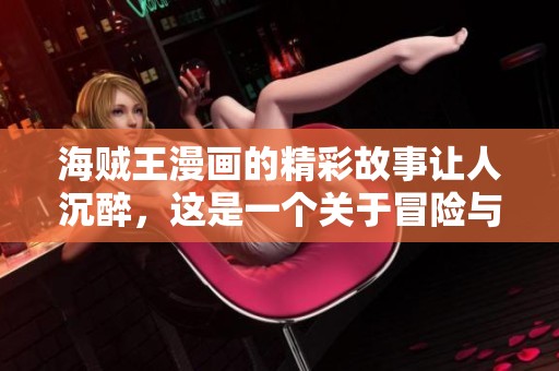 海贼王漫画的精彩故事让人沉醉，这是一个关于冒险与梦想的传奇旅程