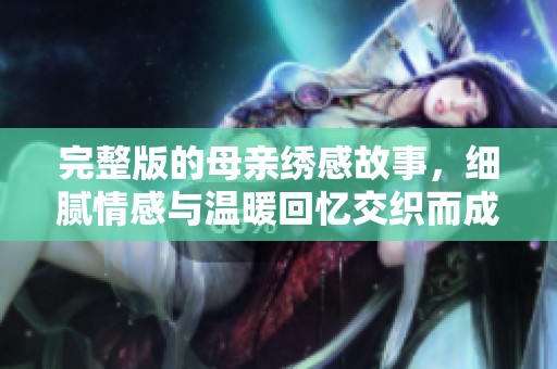 完整版的母亲绣感故事，细腻情感与温暖回忆交织而成