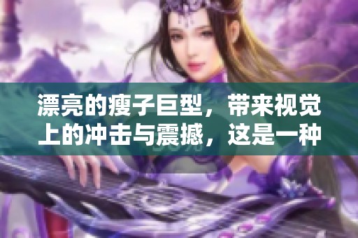 漂亮的瘦子巨型，带来视觉上的冲击与震撼，这是一种独特的美感体验