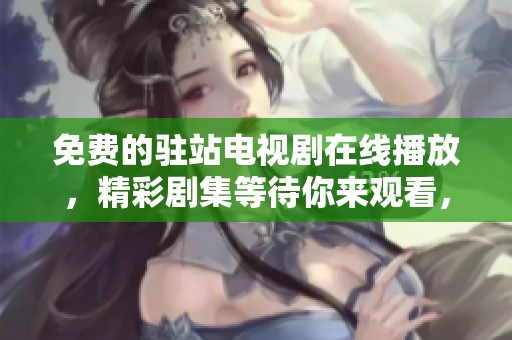 免费的驻站电视剧在线播放，精彩剧集等待你来观看，尽情享受无广告的乐趣