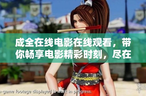 成全在线电影在线观看，带你畅享电影精彩时刻，尽在这里！