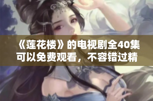 《莲花楼》的电视剧全40集可以免费观看，不容错过精彩故事与精彩演出