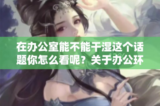 在办公室能不能干湿这个话题你怎么看呢？关于办公环境的想法分享一下。