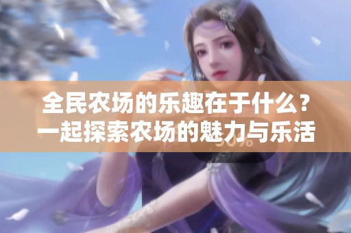 全民农场的乐趣在于什么？一起探索农场的魅力与乐活生活！