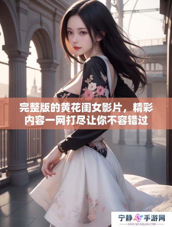 完整版的黄花闺女影片，精彩内容一网打尽让你不容错过