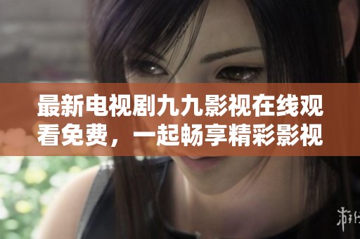 最新电视剧九九影视在线观看免费，一起畅享精彩影视剧集观看体验！