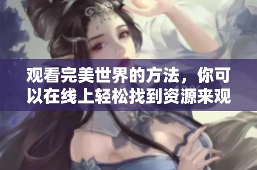 观看完美世界的方法，你可以在线上轻松找到资源来观看完美世界。