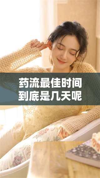 药流最佳时间到底是几天呢？我们来详细探讨一下这个问题。