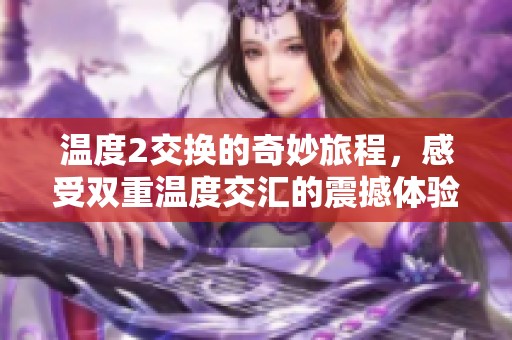 温度2交换的奇妙旅程，感受双重温度交汇的震撼体验
