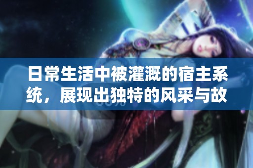 日常生活中被灌溉的宿主系统，展现出独特的风采与故事
