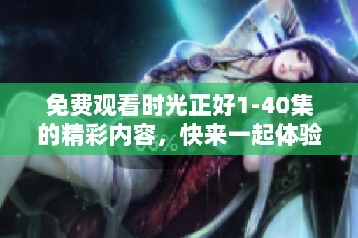 免费观看时光正好1-40集的精彩内容，快来一起体验吧