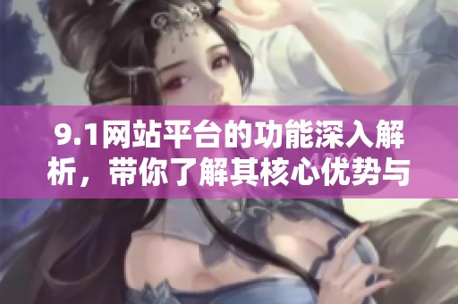 9.1网站平台的功能深入解析，带你了解其核心优势与应用探索