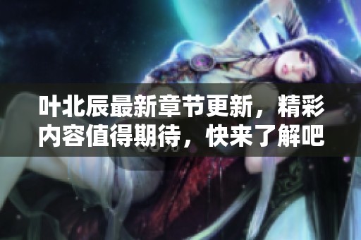 叶北辰最新章节更新，精彩内容值得期待，快来了解吧！