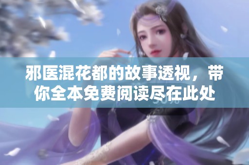 邪医混花都的故事透视，带你全本免费阅读尽在此处
