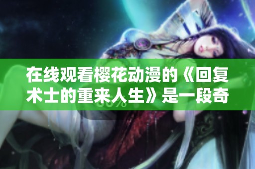 在线观看樱花动漫的《回复术士的重来人生》是一段奇妙的冒险旅程