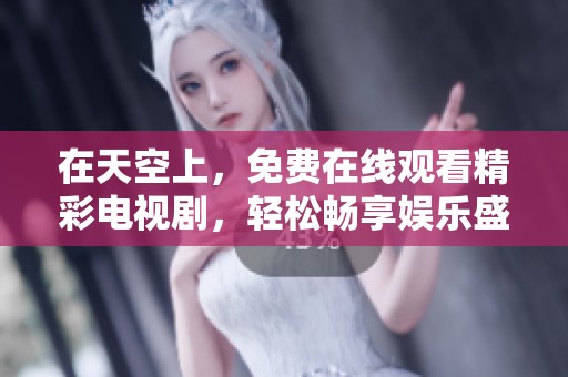 在天空上，免费在线观看精彩电视剧，轻松畅享娱乐盛宴