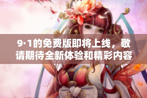 9·1的免费版即将上线，敬请期待全新体验和精彩内容！