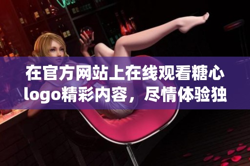 在官方网站上在线观看糖心logo精彩内容，尽情体验独特魅力与乐趣