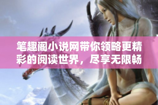 笔趣阁小说网带你领略更精彩的阅读世界，尽享无限畅游的书香旅程！