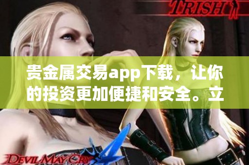 贵金属交易app下载，让你的投资更加便捷和安全。立即体验贵金属交易带来的收益！