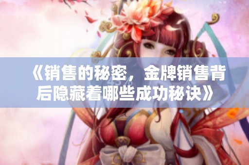 《销售的秘密，金牌销售背后隐藏着哪些成功秘诀》